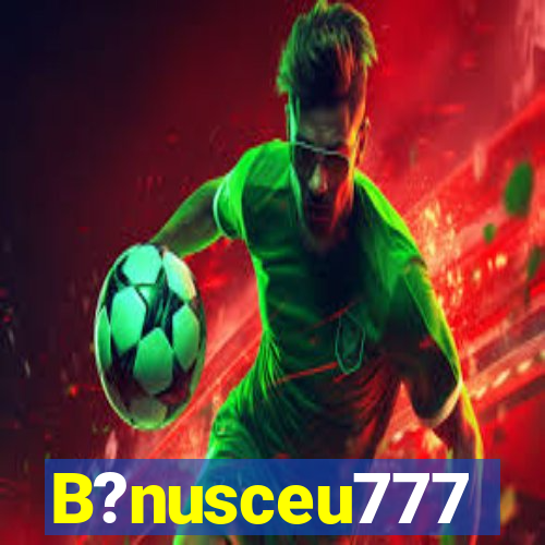 B?nusceu777