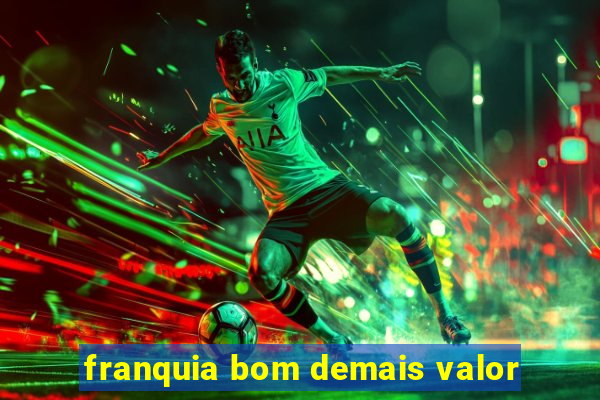 franquia bom demais valor