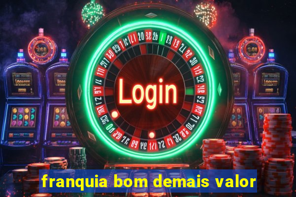 franquia bom demais valor