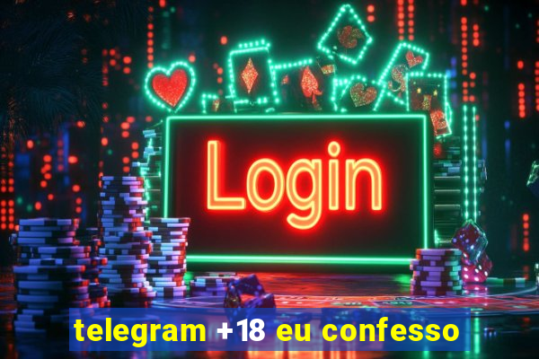 telegram +18 eu confesso