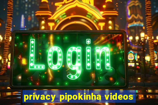 privacy pipokinha videos