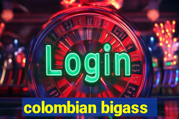 colombian bigass