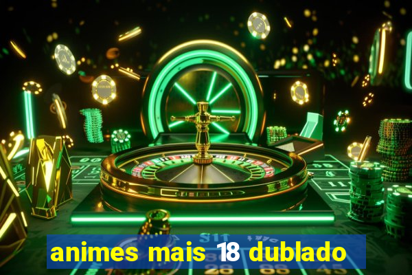 animes mais 18 dublado