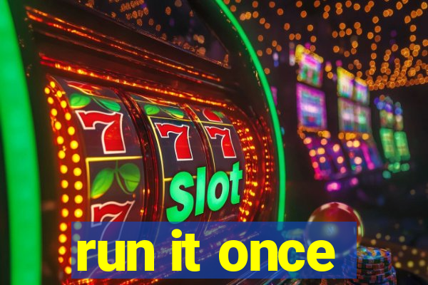 run it once