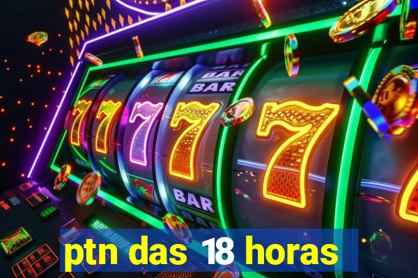 ptn das 18 horas