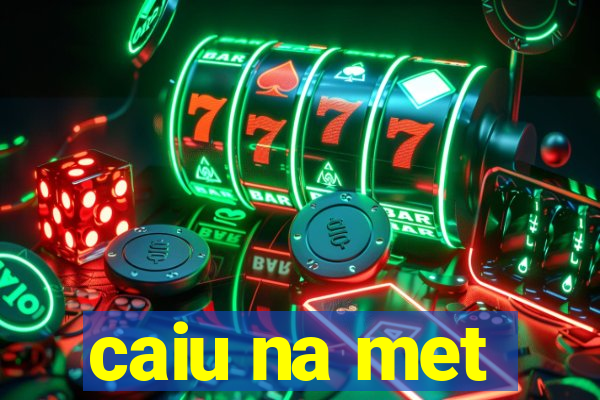 caiu na met