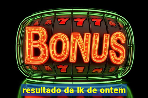 resultado da lk de ontem