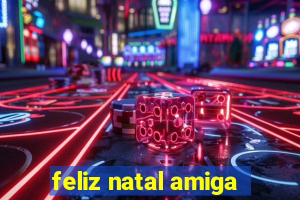 feliz natal amiga