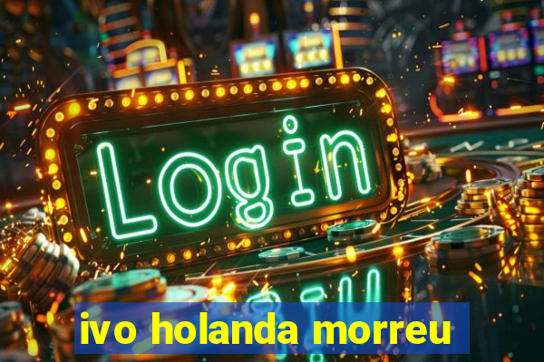 ivo holanda morreu