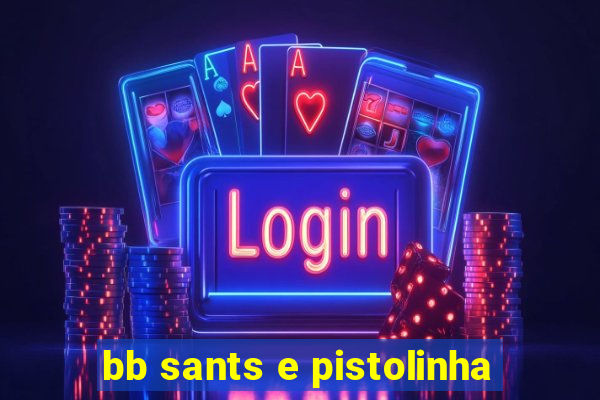 bb sants e pistolinha