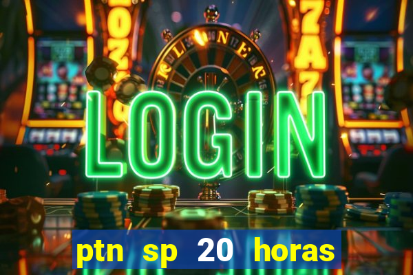 ptn sp 20 horas de hoje