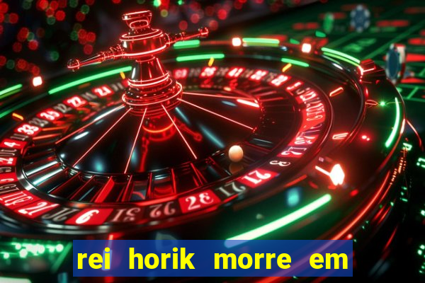 rei horik morre em qual temporada