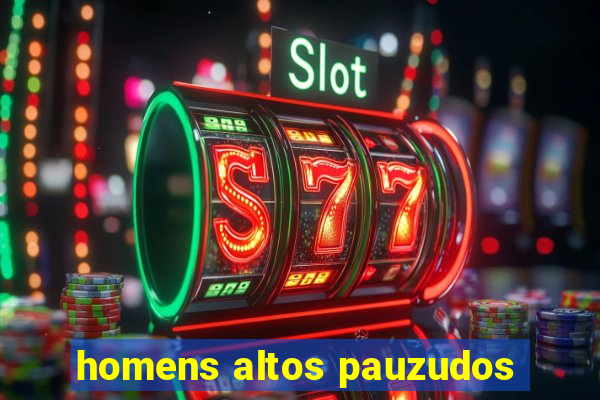 homens altos pauzudos