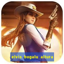 elvis bugalu altura e peso