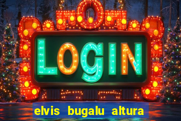 elvis bugalu altura e peso