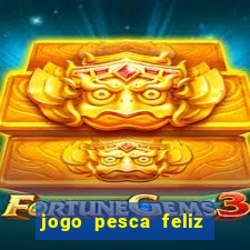 jogo pesca feliz que ganha dinheiro