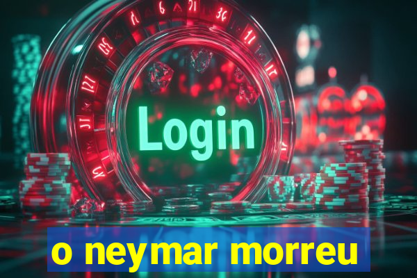 o neymar morreu