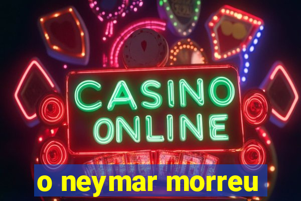 o neymar morreu