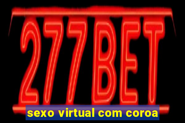 sexo virtual com coroa