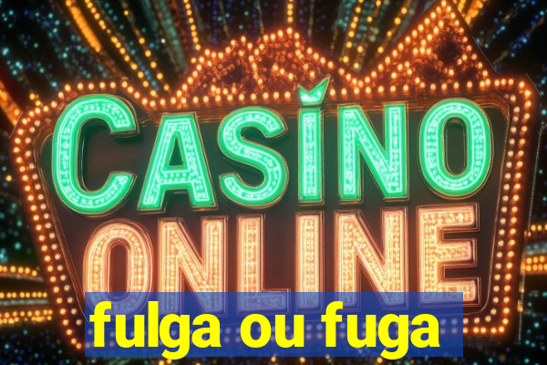 fulga ou fuga