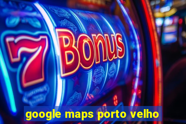 google maps porto velho