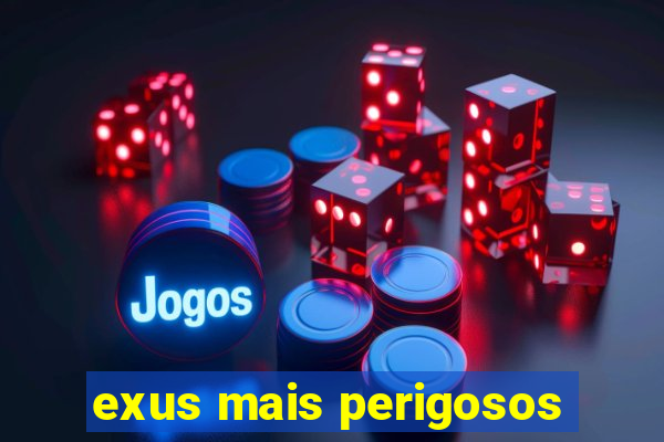 exus mais perigosos