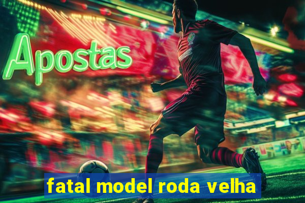 fatal model roda velha