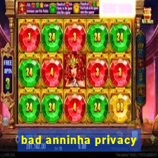 bad anninha privacy