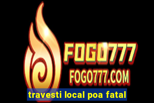 travesti local poa fatal