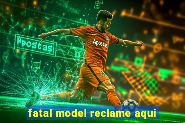 fatal model reclame aqui