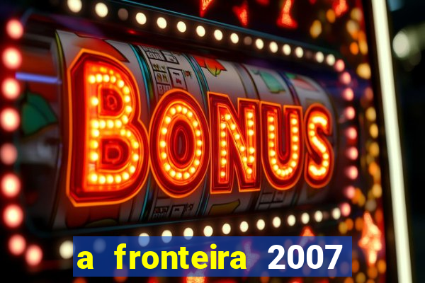 a fronteira 2007 filme completo download