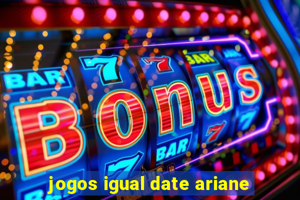 jogos igual date ariane
