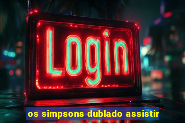 os simpsons dublado assistir