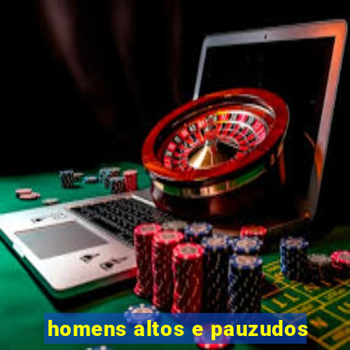 homens altos e pauzudos