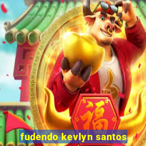 fudendo kevlyn santos