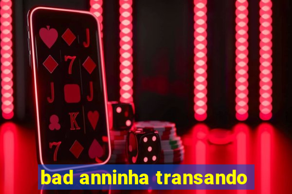 bad anninha transando