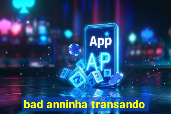 bad anninha transando