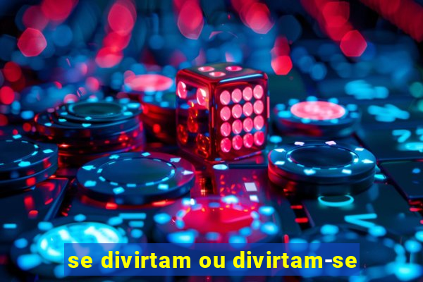 se divirtam ou divirtam-se