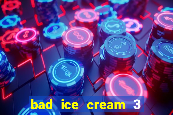 bad ice cream 3 no jogos 360