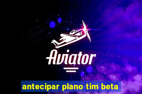 antecipar plano tim beta